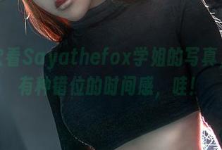 每一次看Sayathefox学姐的写真,我都有种错位的时间感,哇!