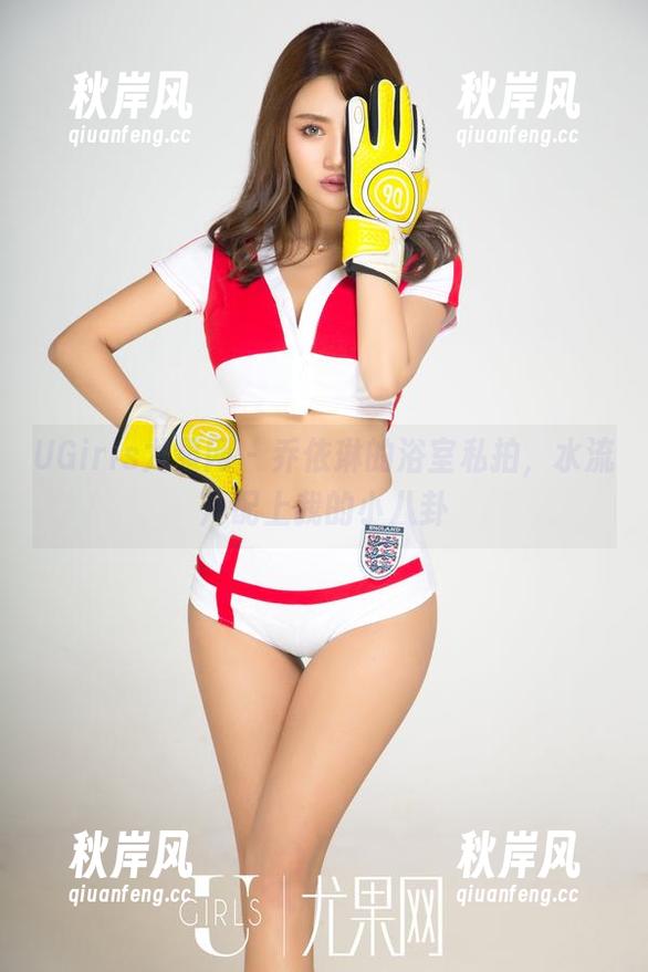UGirls尤果网-乔依琳 UGirls尤果网 - 乔依琳的浴室私拍,水流声配上我的小八卦