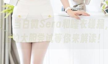 秀人网 - 当白微Sera和睡衣碰撞，作品里的大胆尝试等你来解读！